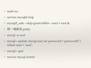 ❖ sudo su -
❖ service mysqld stop
❖ mysqld_safe --skip-grant-tables --user＝root &
❖ 開一個新的 putty
❖ mysql -u root
❖ mysql> u...