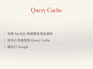 Query Cache
❖ 如果 MySQL 很頻繁取某些資料
❖ 則可以考慮開啓 Query Cache
❖ 請自行 Google
 