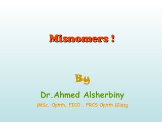 Misnomers !Misnomers !
By
Dr.Ahmed Alsherbiny
MSc. Ophth, FICO , FRCS Ophth (Glasg(
 