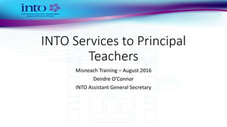 INTO Services to Principal
Teachers
Misneach Training – August 2016
Deirdre O’Connor
INTO Assistant General Secretary
 