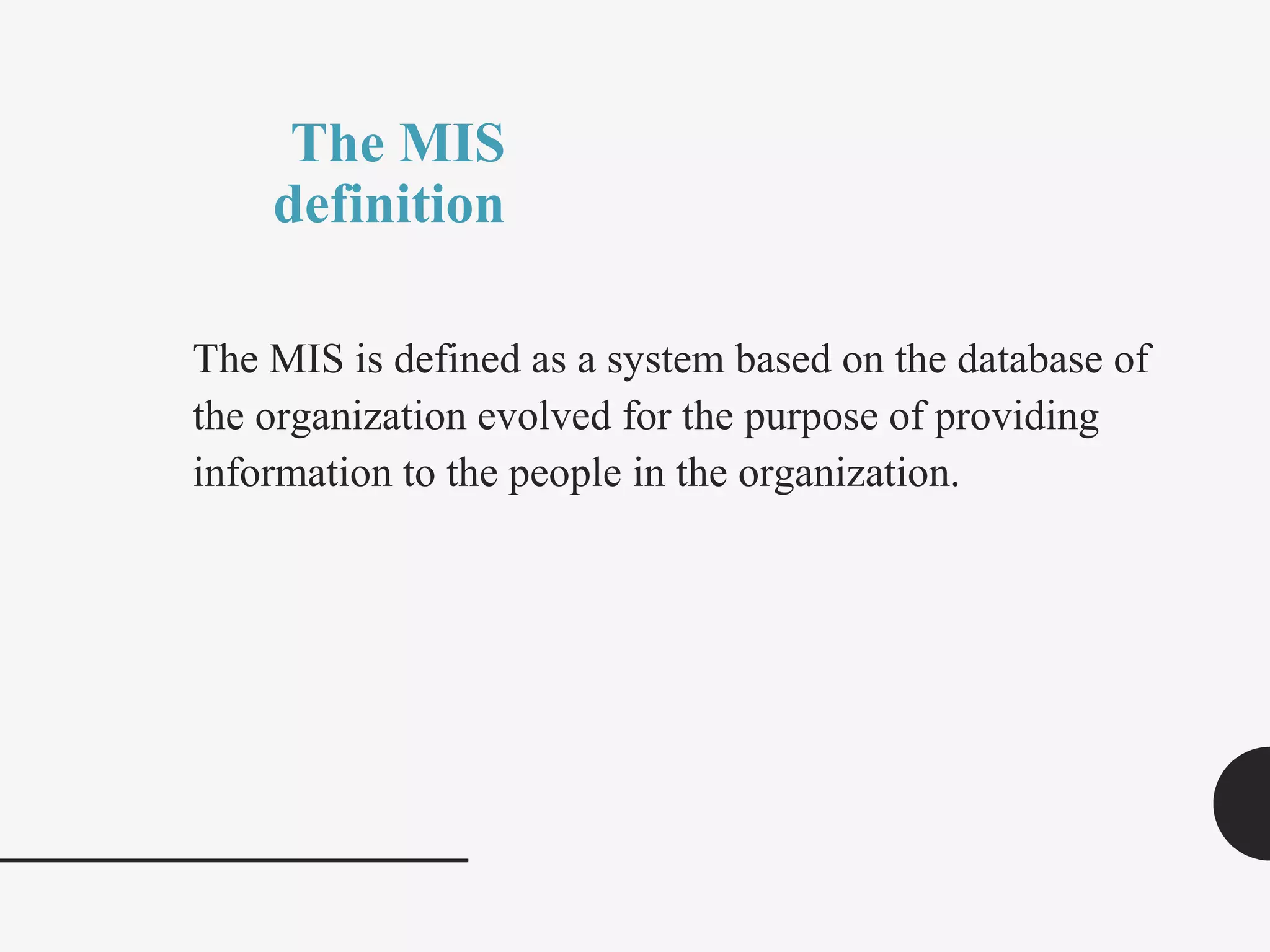 The MIS
definition
The MIS is defined as a system based on the database of
the organization evolved for the purpose of providing
information to the people in the organization.
 