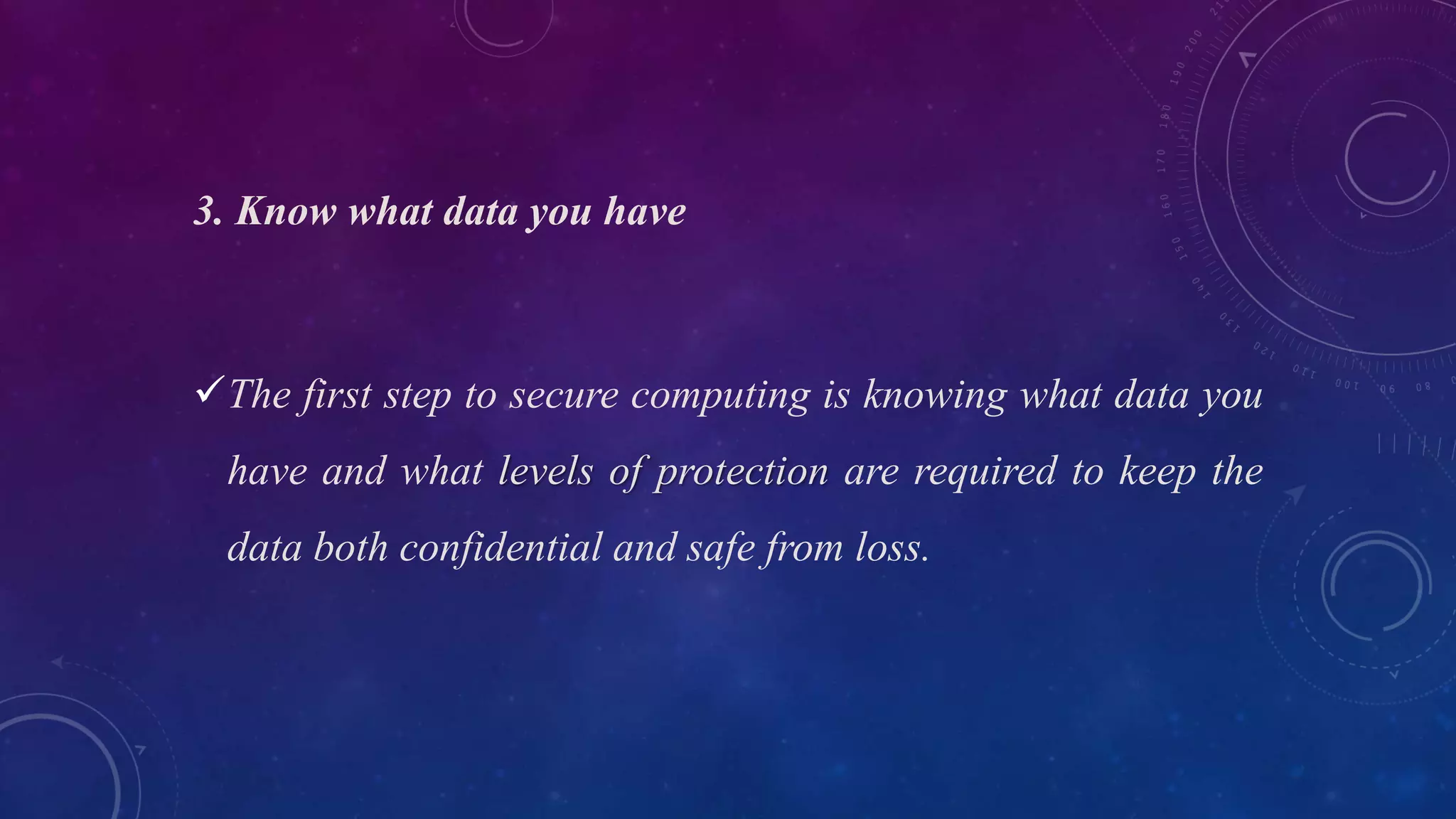 3. Know what data you have
The first step to secure computing is knowing what data you
have and what levels of protection are required to keep the
data both confidential and safe from loss.
 