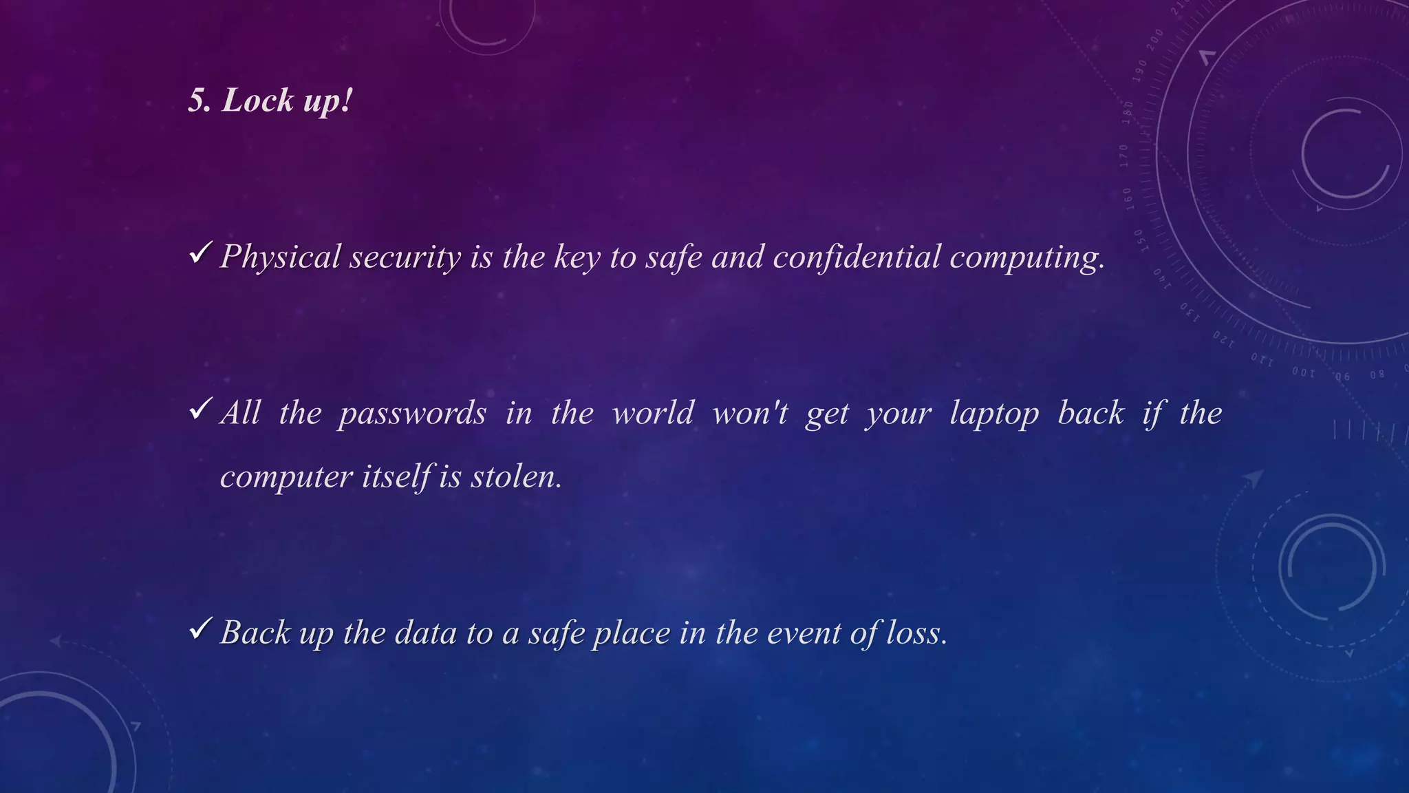 5. Lock up!
 Physical security is the key to safe and confidential computing.
 All the passwords in the world won't get your laptop back if the
computer itself is stolen.
 Back up the data to a safe place in the event of loss.
 