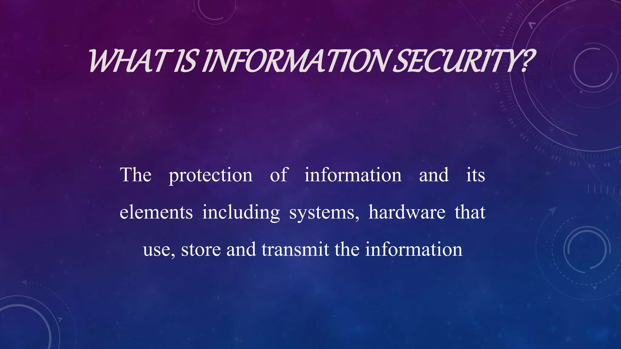 WHATIS INFORMATIONSECURITY?
The protection of information and its
elements including systems, hardware that
use, store and transmit the information
 