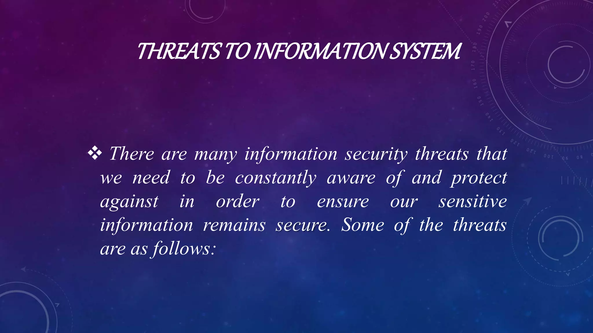 THREATSTOINFORMATIONSYSTEM
 There are many information security threats that
we need to be constantly aware of and protect
against in order to ensure our sensitive
information remains secure. Some of the threats
are as follows:
 