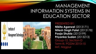 MANAGEMENT
INFORMATION SYSTEMS IN
EDUCATION SECTOR
PRESENTED BY:
Nikita Agarwal (2013171)
Nitesh Singh Patel (2013178)
Pooja Shukla (2013199)
Priyanka Sudan (2013213)
Group-12, Section-D
Term-III, PGDM 2013-15
IMT, Nagpur
 