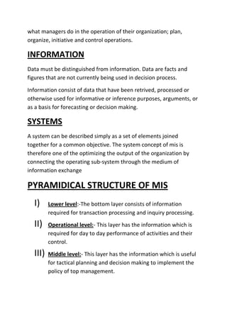Operational level:- This layer has the information which is required for day to day performance of activities and their control.