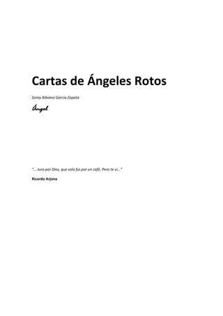 Cartas de Ángeles Rotos
Sorey Bibiana Garcia Zapata

Ángel




“… Juro por Dios, que solo fui por un café, Pero te vi…”

Ricardo Arjona
 