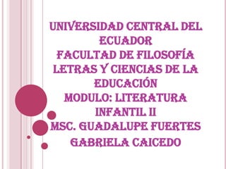 UNIVERSIDAD CENTRAL DEL ECUADORFACULTAD DE FILOSOFÍA LETRAS Y CIENCIAS DE LA EDUCACIÓN MODULO: LITERATURA INFANTIL IIMSC. GUADALUPE FUERTES  Gabriela Caicedo  