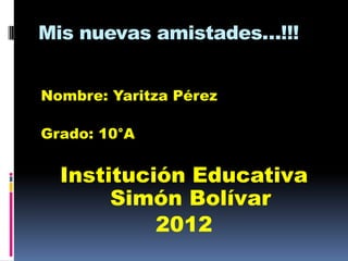 Mis nuevas amistades…!!!


Nombre: Yaritza Pérez

Grado: 10°A


  Institución Educativa
       Simón Bolívar
           2012
 