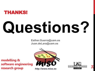 THANKS!
Questions?
Esther.Guerra@uam.es
Juan.deLara@uam.es
34
http://www.miso.es
modelling &
software engineering
research group
 