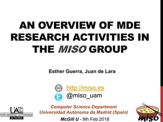 AN OVERVIEW OF MDE
RESEARCH ACTIVITIES IN
THE MISO GROUP
Computer Science Department
Universidad Autónoma de Madrid (Spain)
http://miso.es
@miso_uam
Esther Guerra, Juan de Lara
McGill U - 9th Feb 2018
 