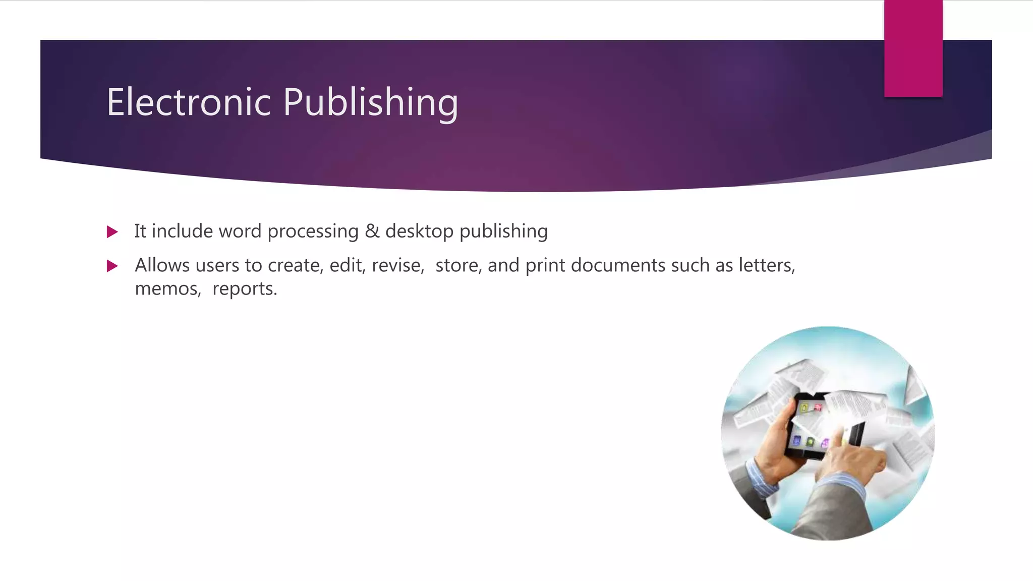 Electronic Publishing
 It include word processing & desktop publishing
 Allows users to create, edit, revise, store, and print documents such as letters,
memos, reports.
 
