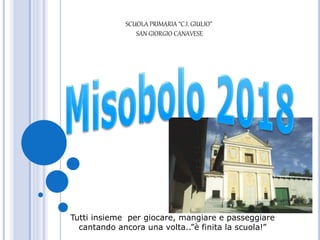 SCUOLA PRIMARIA “C.I. GIULIO”
SAN GIORGIO CANAVESE
Tutti insieme per giocare, mangiare e passeggiare
cantando ancora una volta..”è finita la scuola!”
 