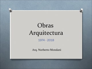 Obras
Arquitectura
1974 - 2018
Arq. Norberto Mondani
 