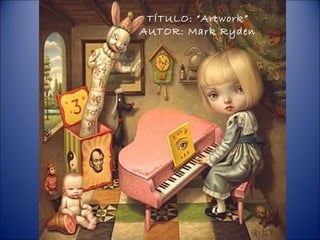 TÍTULO: “Artwork”
AUTOR: Mark Ryden
 