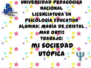 Universidad Pedagógica
        Nacional
     Licenciatura En
  Psicología Educativa
Alumna: María De Cristal
        Mar Ortiz
        trabajo:
    mi sociedad
     utópica
 