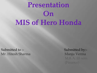 Presentation  On MIS of Hero Honda Submitted to :-                                              Submitted by:- Mr. Hitesh Sharma                                       Manju Verma                                                                          M.B.A. III sem.                                                                         (Finance) 
