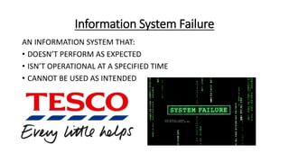 Information System Failure
AN INFORMATION SYSTEM THAT:
• DOESN’T PERFORM AS EXPECTED
• ISN’T OPERATIONAL AT A SPECIFIED TIME
• CANNOT BE USED AS INTENDED
 