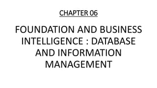CHAPTER 06
FOUNDATION AND BUSINESS
INTELLIGENCE : DATABASE
AND INFORMATION
MANAGEMENT
 