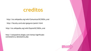http://es.wikipedia.org/wiki/Comunicaci%C3%B3n_oral 
http://faculty.cord.edu/gargurev/parte1.html 
http://es.wikipedia.org/wiki/Expresi%C3%B3n_oral 
http://celayaolivia.blogia.com/temas/significado-connotativo- 
y-denotativo.php 
Menu 
principal 
 