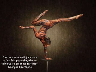 "La femme ne voit jamais ce
qu'on fait pour elle, elle ne
voit que ce qu'on ne fait pas."
Georges Courteline
 