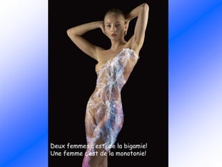 Deux femmes c’est de la bigamie!
Une femme c’est de la monotonie!
 
