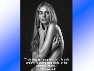 "Trois choses insupportables : le café
brûlant, le champagne tiède, et les
femmes froides."
Orson Welles
 