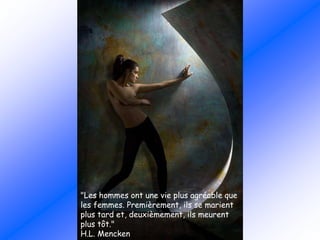 "Les hommes ont une vie plus agréable que
les femmes. Premièrement, ils se marient
plus tard et, deuxièmement, ils meurent
plus tôt."
H.L. Mencken
 