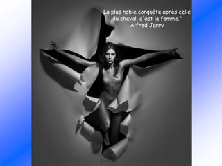 La plus noble conquête après celle
du cheval, c'est la femme."
Alfred Jarry
 