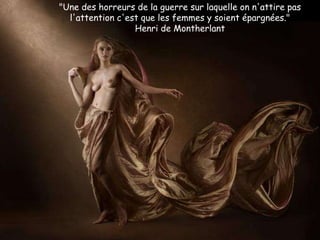 "Une des horreurs de la guerre sur laquelle on n'attire pas
l'attention c'est que les femmes y soient épargnées."
Henri de Montherlant
 