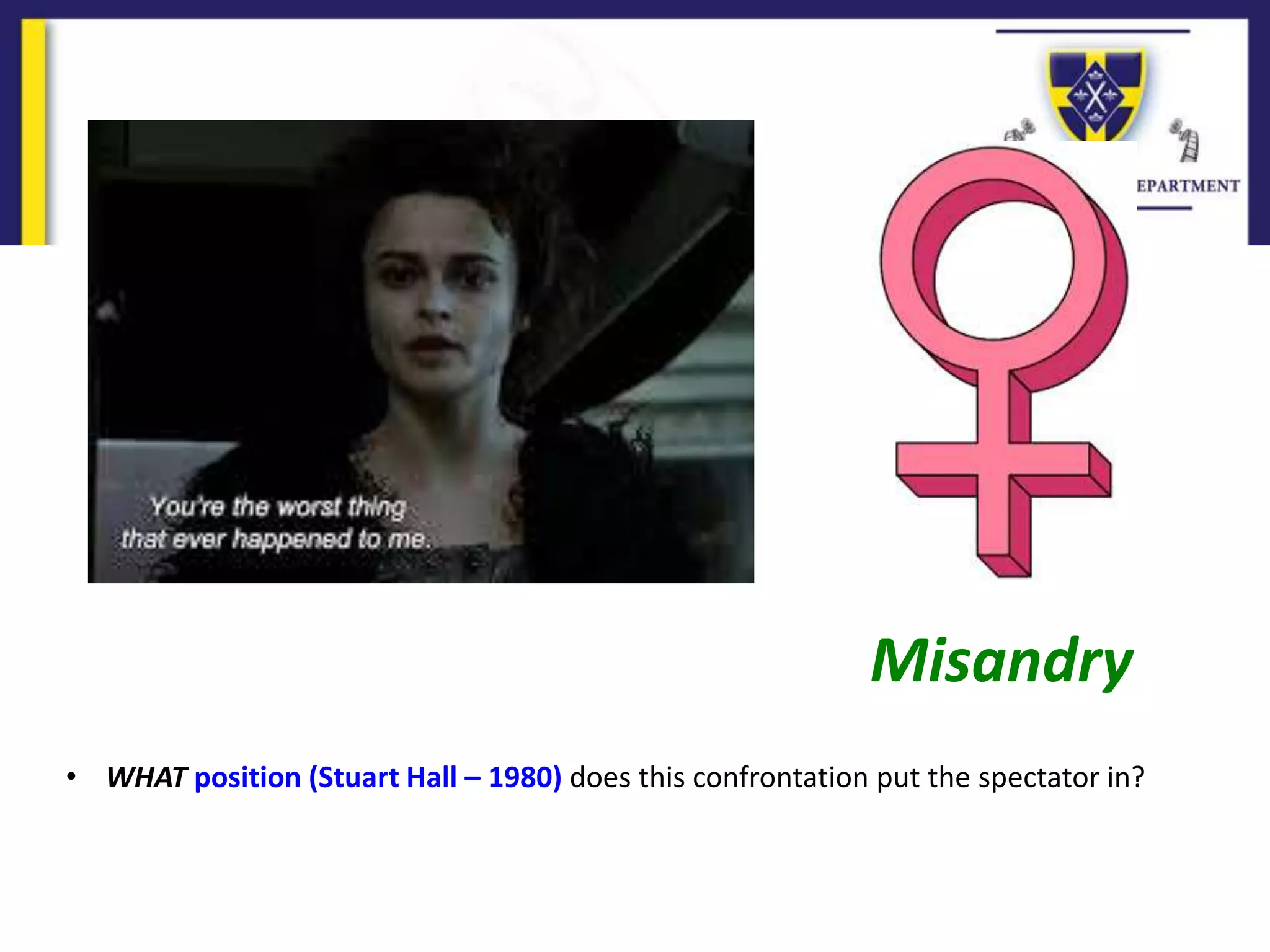 Misandry
• WHAT position (Stuart Hall – 1980) does this confrontation put the spectator in?
 
