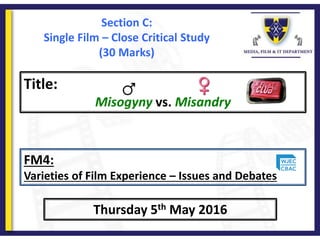 Title:
Misogyny vs. Misandry
Thursday 5th May 2016
FM4:
Varieties of Film Experience – Issues and Debates
Section C:
Single Film – Close Critical Study
(30 Marks)
 