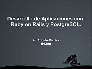 Desarrollo de Aplicaciones con  Ruby on Rails y PostgreSQL. Lic. Alfredo Ramirez IPCorp 