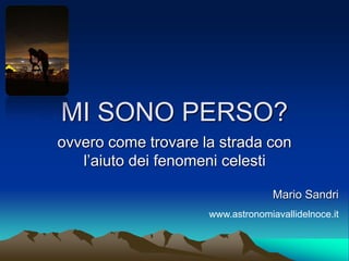 MI SONO PERSO?
ovvero come trovare la strada con
l’aiuto dei fenomeni celesti
Mario Sandri
www.astronomiavallidelnoce.it
 
