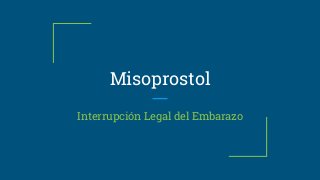 Misoprostol
Interrupción Legal del Embarazo
 