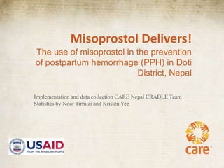 Misoprostol Delivers!
The use of misoprostol in the prevention
of postpartum hemorrhage (PPH) in Doti
                           District, Nepal

Implementation and data collection CARE Nepal CRADLE Team
Statistics by Noor Tirmizi and Kristen Yee
 
