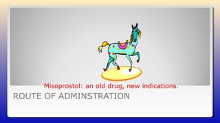 ROUTE OF ADMINSTRATION
Misoprostol: an old drug, new indications.
 