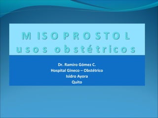 Dr. Ramiro Gómez C.
Hospital Gineco – Obstétrico
Isidro Ayora
Quito
 
