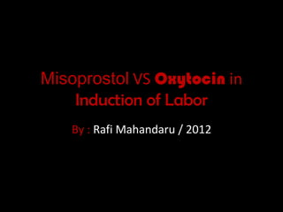 Misoprostol VS Oxytocin in
Induction of Labor
By : Rafi Mahandaru / 2012
 