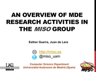 AN OVERVIEW OF MDE
RESEARCH ACTIVITIES IN
THE MISO GROUP
Computer Science Department
Universidad Autónoma de Madrid (Spain)
http://miso.es
@miso_uam
Esther Guerra, Juan de Lara
 