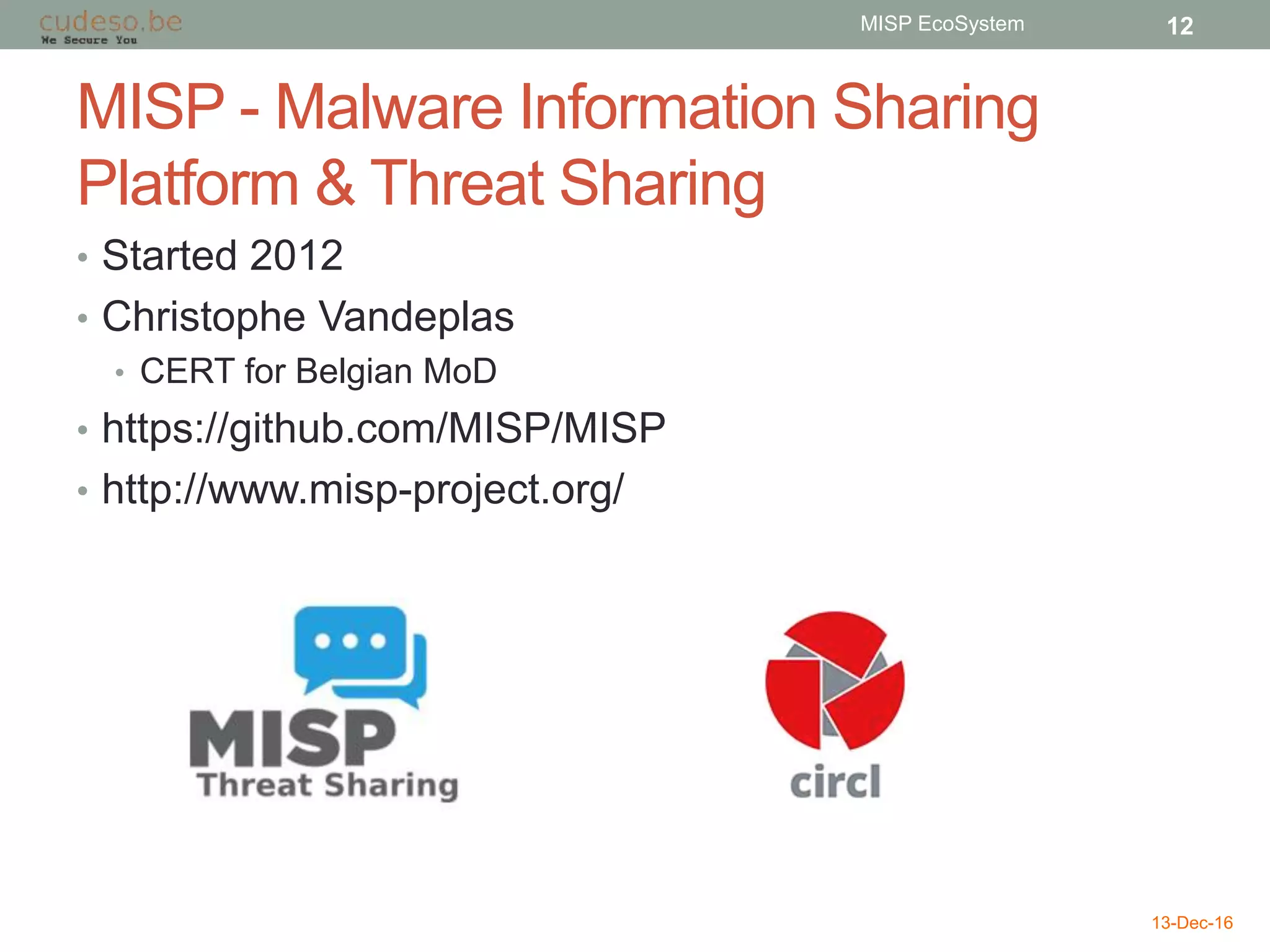 MISP - Malware Information Sharing
Platform & Threat Sharing
• Started 2012
• Christophe Vandeplas
• CERT for Belgian MoD
• https://github.com/MISP/MISP
• http://www.misp-project.org/
13-Dec-16
MISP EcoSystem 12
 