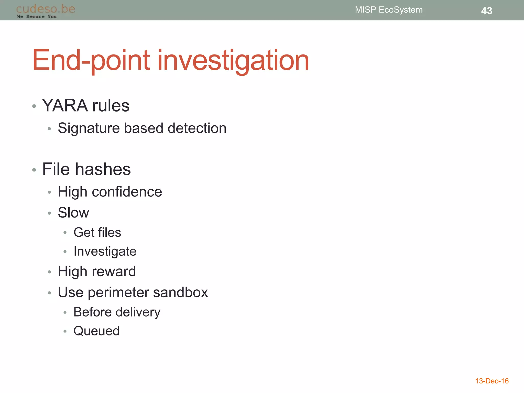 End-point investigation
• YARA rules
• Signature based detection
• File hashes
• High confidence
• Slow
• Get files
• Investigate
• High reward
• Use perimeter sandbox
• Before delivery
• Queued
13-Dec-16
MISP EcoSystem 43
 