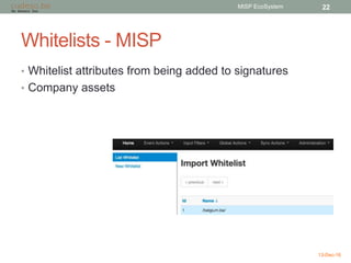 Whitelists - MISP
• Whitelist attributes from being added to signatures
• Company assets
13-Dec-16
MISP EcoSystem 22
 