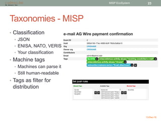 Taxonomies - MISP
• Classification
• JSON
• ENISA, NATO, VERIS
• Your classification
• Machine tags
• Machines can parse i...