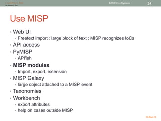 Use MISP
• Web UI
• Freetext import : large block of text ; MISP recognizes IoCs
• API access
• PyMISP
• API'ish
• MISP mo...