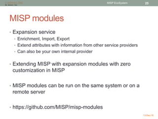 MISP modules
• Expansion service
• Enrichment, Import, Export
• Extend attributes with information from other service prov...