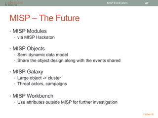 MISP – The Future
• MISP Modules
• via MISP Hackaton
• MISP Objects
• Semi dynamic data model
• Share the object design al...