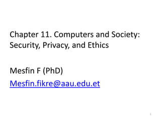 Chapter 11. Computers and Society:
Security, Privacy, and Ethics
Mesfin F (PhD)
Mesfin.fikre@aau.edu.et
1
 