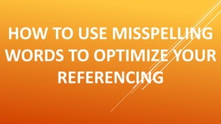 HOW TO USE MISSPELLING
WORDS TO OPTIMIZE YOUR
REFERENCING
 